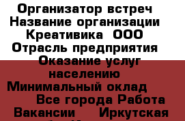 Организатор встреч › Название организации ­ Креативика, ООО › Отрасль предприятия ­ Оказание услуг населению › Минимальный оклад ­ 60 000 - Все города Работа » Вакансии   . Иркутская обл.,Иркутск г.